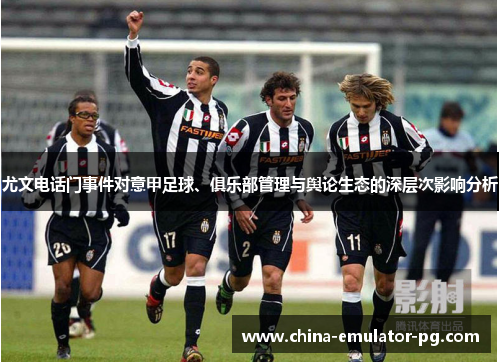尤文电话门事件对意甲足球、俱乐部管理与舆论生态的深层次影响分析 尤文电话门事件对意甲足球、俱乐部管理与舆论生态的深层次影响分析
