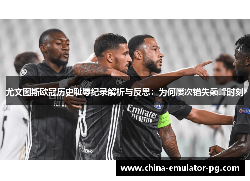 尤文图斯欧冠历史耻辱纪录解析与反思:为何屡次错失巅峰时刻 尤文图斯欧冠历史耻辱纪录解析与反思:为何屡次错失巅峰时刻