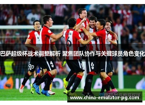 巴萨超级杯战术调整解析 聚焦团队协作与关键球员角色变化 巴萨超级杯战术调整解析 聚焦团队协作与关键球员角色变化