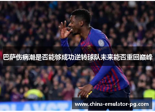 巴萨伤病潮是否能够成功逆转球队未来能否重回巅峰 巴萨伤病潮是否能够成功逆转球队未来能否重回巅峰