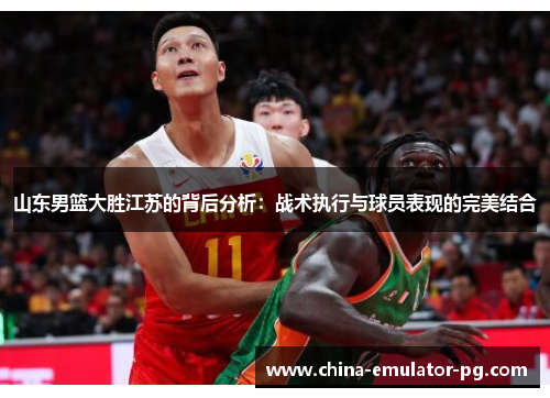 山东男篮大胜江苏的背后分析:战术执行与球员表现的完美结合 山东男篮大胜江苏的背后分析:战术执行与球员表现的完美结合