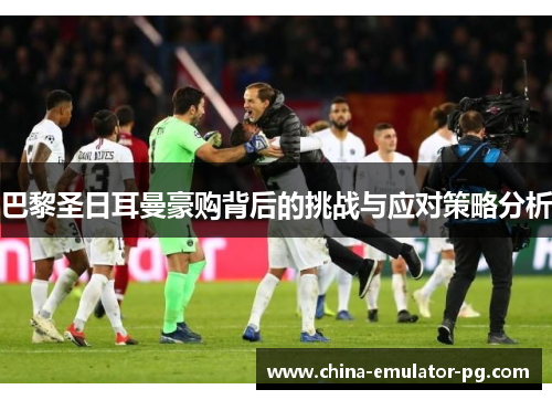 巴黎圣日耳曼豪购背后的挑战与应对策略分析