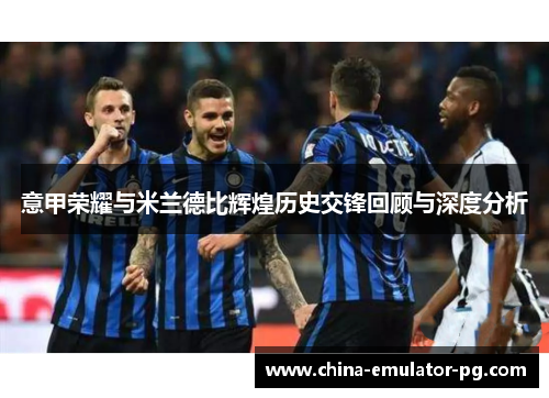 意甲荣耀与米兰德比辉煌历史交锋回顾与深度分析 意甲荣耀与米兰德比辉煌历史交锋回顾与深度分析