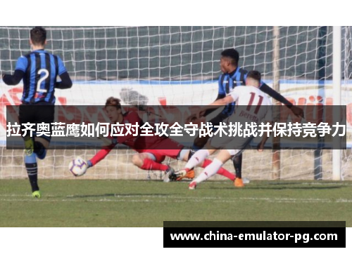 拉齐奥蓝鹰如何应对全攻全守战术挑战并保持竞争力 拉齐奥蓝鹰如何应对全攻全守战术挑战并保持竞争力