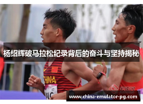 杨绍辉破马拉松纪录背后的奋斗与坚持揭秘 杨绍辉破马拉松纪录背后的奋斗与坚持揭秘