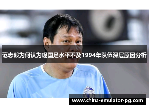 范志毅为何认为现国足水平不及1994年队伍深层原因分析
