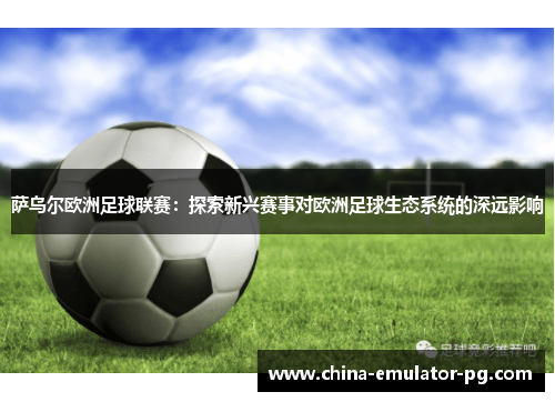 萨乌尔欧洲足球联赛：探索新兴赛事对欧洲足球生态系统的深远影响