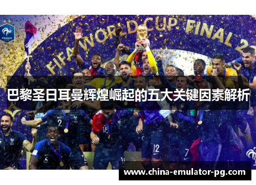 巴黎圣日耳曼辉煌崛起的五大关键因素解析