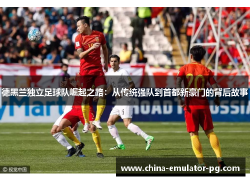 德黑兰独立足球队崛起之路：从传统强队到首都新豪门的背后故事