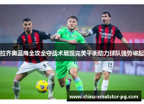 拉齐奥蓝鹰全攻全守战术展现完美平衡助力球队强势崛起