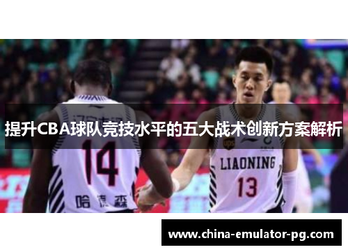 提升CBA球队竞技水平的五大战术创新方案解析
