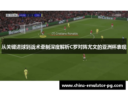 从关键进球到战术牵制深度解析C罗对阵尤文的亚洲杯表现