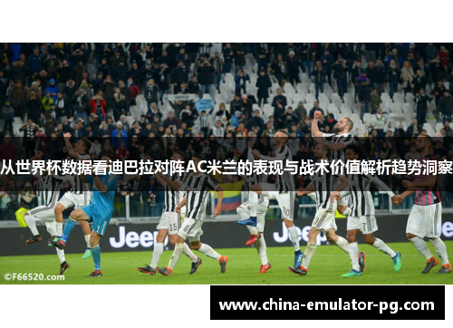 从世界杯数据看迪巴拉对阵AC米兰的表现与战术价值解析趋势洞察