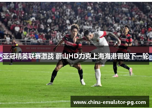 亚冠精英联赛激战 蔚山HD力克上海海港晋级下一轮