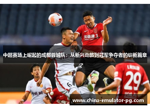 中超赛场上崛起的成都蓉城队：从新兴劲旅到冠军争夺者的崭新篇章