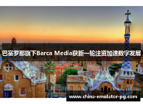 巴塞罗那旗下Barca Media获新一轮注资加速数字发展