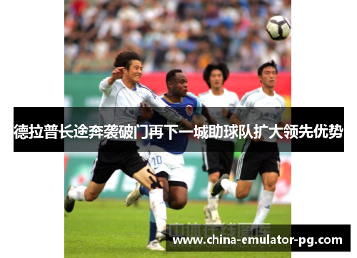 德拉普长途奔袭破门再下一城助球队扩大领先优势