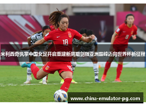 米利西奇执掌中国女足开启重建新周期剑指亚洲巅峰迈向世界杯新征程