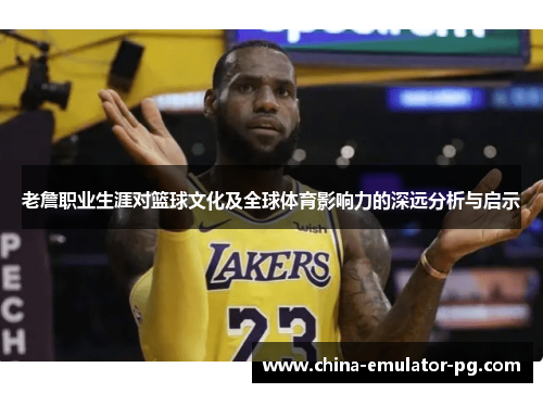 老詹职业生涯对篮球文化及全球体育影响力的深远分析与启示