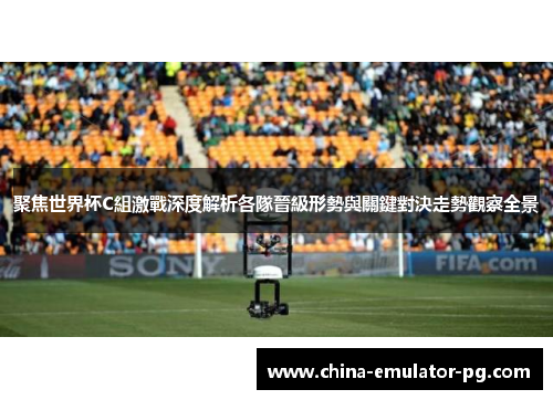 聚焦世界杯C組激戰深度解析各隊晉級形勢與關鍵對決走勢觀察全景