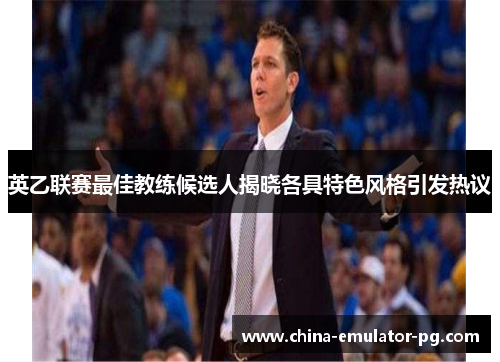 英乙联赛最佳教练候选人揭晓各具特色风格引发热议