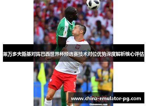 莱万多夫斯基对阵巴西世界杯预选赛技术对位优势深度解析核心评估