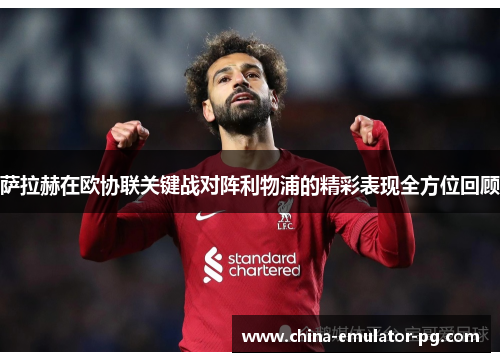 萨拉赫在欧协联关键战对阵利物浦的精彩表现全方位回顾