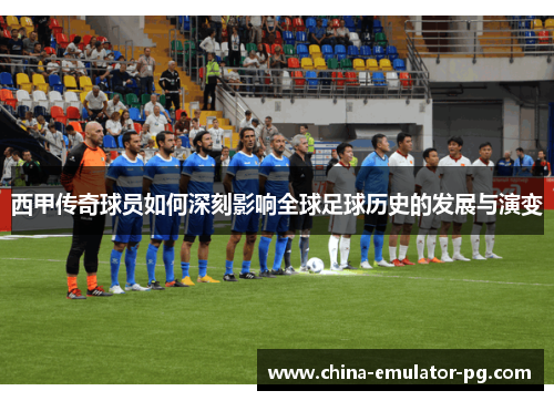 西甲传奇球员如何深刻影响全球足球历史的发展与演变