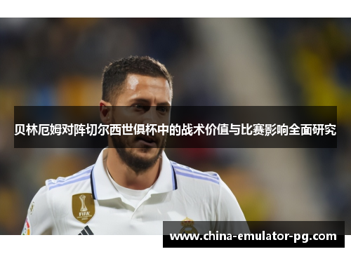 贝林厄姆对阵切尔西世俱杯中的战术价值与比赛影响全面研究