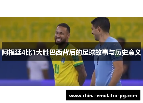 阿根廷4比1大胜巴西背后的足球故事与历史意义