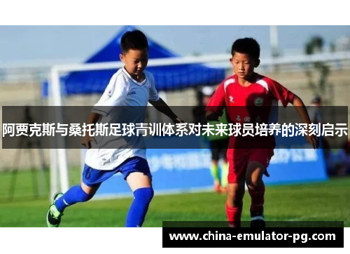 阿贾克斯与桑托斯足球青训体系对未来球员培养的深刻启示