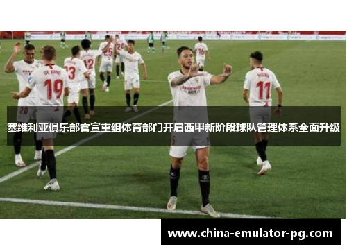 塞维利亚俱乐部官宣重组体育部门开启西甲新阶段球队管理体系全面升级