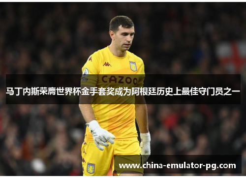 马丁内斯荣膺世界杯金手套奖成为阿根廷历史上最佳守门员之一 马丁内斯荣膺世界杯金手套奖成为阿根廷历史上最佳守门员之一