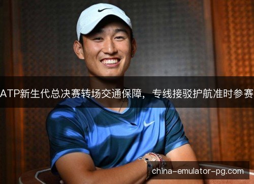 ATP新生代总决赛转场交通保障，专线接驳护航准时参赛