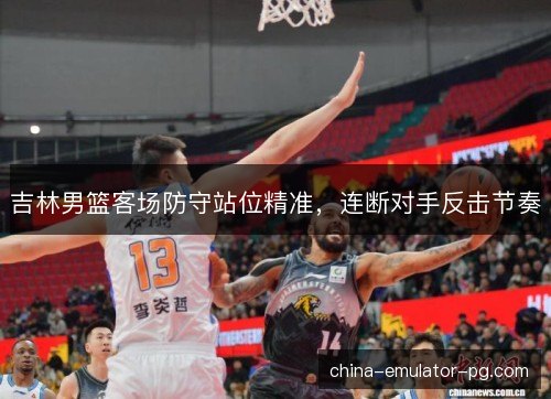 吉林男篮客场防守站位精准,连断对手反击节奏 吉林男篮客场防守站位精准,连断对手反击节奏