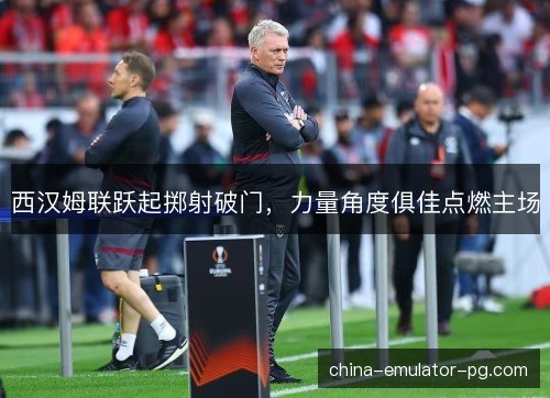 西汉姆联跃起掷射破门，力量角度俱佳点燃主场