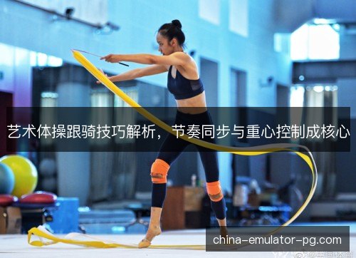 艺术体操跟骑技巧解析，节奏同步与重心控制成核心